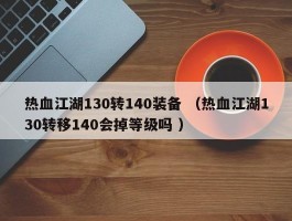 热血江湖130转140装备 （热血江湖130转移140会掉等级吗 ）