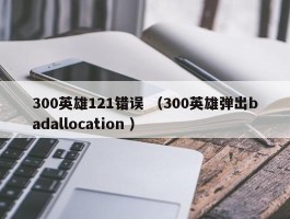 300英雄121错误 （300英雄弹出badallocation ）
