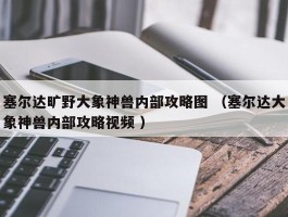 塞尔达旷野大象神兽内部攻略图 （塞尔达大象神兽内部攻略视频 ）
