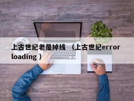 上古世纪老是掉线 （上古世纪error loading ）