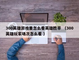 300英雄游戏里怎么看英雄胜率 （300英雄玩家场次怎么看 ）