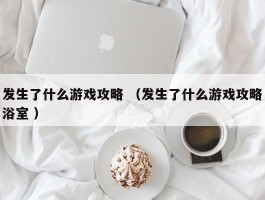 发生了什么游戏攻略 （发生了什么游戏攻略浴室 ）