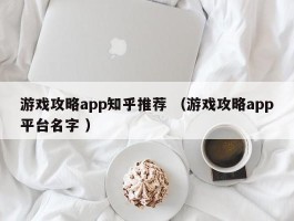 游戏攻略app知乎推荐 （游戏攻略app平台名字 ）