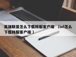 英雄联盟怎么下载韩服客户端 （lol怎么下载韩服客户端 ）
