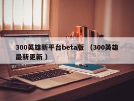 300英雄新平台beta版 （300英雄最新更新 ）