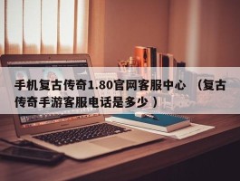 手机复古传奇1.80官网客服中心 （复古传奇手游客服电话是多少 ）