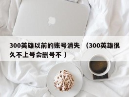 300英雄以前的账号消失 （300英雄很久不上号会删号不 ）