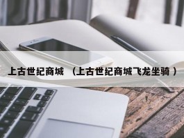 上古世纪商城 （上古世纪商城飞龙坐骑 ）
