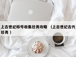 上古世纪称号收集任务攻略 （上古世纪古代任务 ）