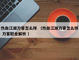 热血江湖刀客怎么样 （热血江湖刀客怎么样 刀客职业解析 ）
