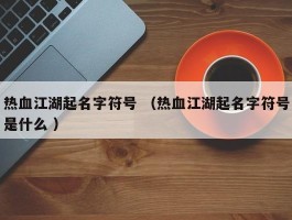 热血江湖起名字符号 （热血江湖起名字符号是什么 ）