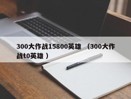300大作战15800英雄 （300大作战t0英雄 ）