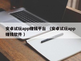 安卓试玩app赚钱平台 （安卓试玩app赚钱软件 ）