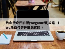 热血传奇怀旧版(wegame版)攻略 （wg热血传奇怀旧版官网 ）