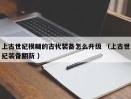 上古世纪模糊的古代装备怎么升级 （上古世纪装备翻新 ）