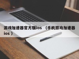 游戏加速器官方版ios （手机游戏加速器ios ）