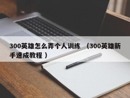 300英雄怎么弄个人训练 （300英雄新手速成教程 ）