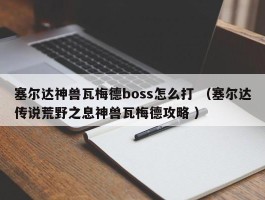 塞尔达神兽瓦梅德boss怎么打 （塞尔达传说荒野之息神兽瓦梅德攻略 ）