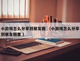 小游戏怎么分享到朋友圈 （小游戏怎么分享到朋友圈里 ）