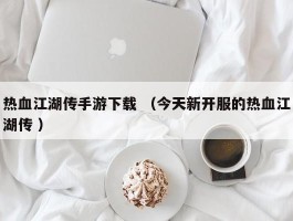 热血江湖传手游下载 （今天新开服的热血江湖传 ）