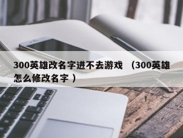300英雄改名字进不去游戏 （300英雄怎么修改名字 ）