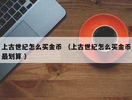 上古世纪怎么买金币 （上古世纪怎么买金币最划算 ）