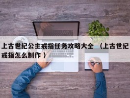 上古世纪公主戒指任务攻略大全 （上古世纪戒指怎么制作 ）