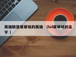英雄联盟萌萌哒的英雄 （lol萌萌哒的名字 ）