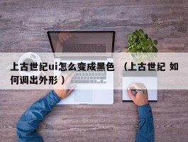上古世纪ui怎么变成黑色 （上古世纪 如何调出外形 ）