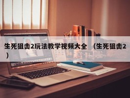 生死狙击2玩法教学视频大全 （生死狙击2 ）