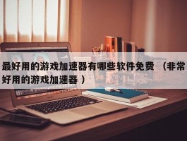 最好用的游戏加速器有哪些软件免费 （非常好用的游戏加速器 ）
