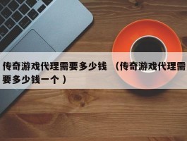 传奇游戏代理需要多少钱 （传奇游戏代理需要多少钱一个 ）