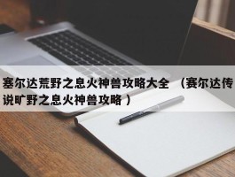 塞尔达荒野之息火神兽攻略大全 （赛尔达传说旷野之息火神兽攻略 ）