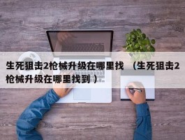 生死狙击2枪械升级在哪里找 （生死狙击2枪械升级在哪里找到 ）