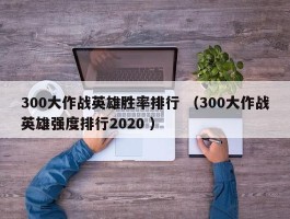 300大作战英雄胜率排行 （300大作战英雄强度排行2020 ）