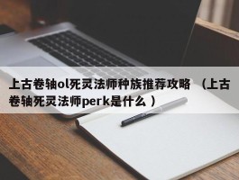 上古卷轴ol死灵法师种族推荐攻略 （上古卷轴死灵法师perk是什么 ）