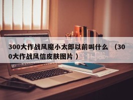 300大作战风魔小太郎以前叫什么 （300大作战风信皮肤图片 ）