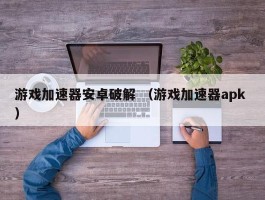 游戏加速器安卓破解 （游戏加速器apk ）