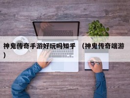 神鬼传奇手游好玩吗知乎 （神鬼传奇端游 ）