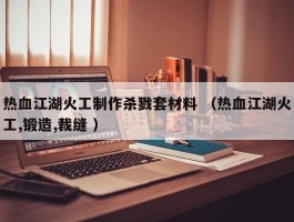 热血江湖火工制作杀戮套材料 （热血江湖火工,锻造,裁缝 ）