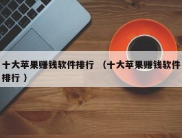 十大苹果赚钱软件排行 （十大苹果赚钱软件排行 ）