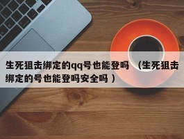 生死狙击绑定的qq号也能登吗 （生死狙击绑定的号也能登吗安全吗 ）