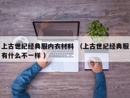 上古世纪经典服内衣材料 （上古世纪经典服有什么不一样 ）