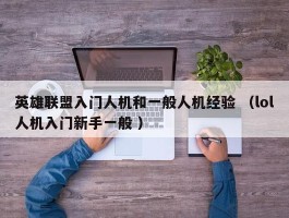 英雄联盟入门人机和一般人机经验 （lol人机入门新手一般 ）