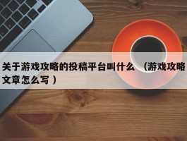 关于游戏攻略的投稿平台叫什么 （游戏攻略文章怎么写 ）