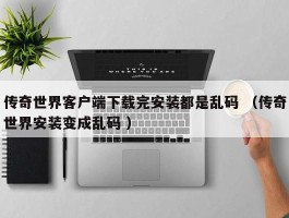 传奇世界客户端下载完安装都是乱码 （传奇世界安装变成乱码 ）