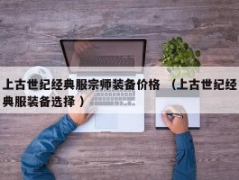 上古世纪经典服宗师装备价格 （上古世纪经典服装备选择 ）