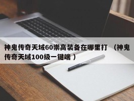 神鬼传奇天域60崇高装备在哪里打 （神鬼传奇天域100级一键端 ）