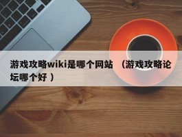 游戏攻略wiki是哪个网站 （游戏攻略论坛哪个好 ）