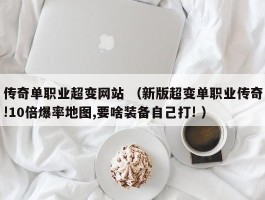传奇单职业超变网站 （新版超变单职业传奇!10倍爆率地图,要啥装备自己打! ）